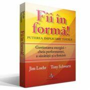 FII IN FORMA! Puterea implicarii totale - Gestionarea energiei - cheia performantei, a sanatatii si a fericirii - Tony Schwartz, Jim Loehr (ISBN: 9789731620916)