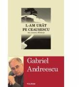 L-am urat pe Ceausescu - Ani, oameni, disidenta (ISBN: 9789734615698)