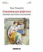 Consideratii (in)utile - Despre destinul filosofiei - Dan TOMULET (ISBN: 9786067116311)