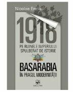 1918 pe ruinele imperiului spulberat de istorie. Basarabia in pragul modernitatii - Nicolae Enciu (ISBN: 9789975001236)