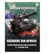 Razboiul din aprilie. Lovitura Wehrmacht-ului in Iugoslavia 6-17 aprilie 1941 - Adrian Scrieciu (ISBN: 9786069455029)