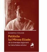 Politicile lui Mircea Eliade: de la tinerete legionara la maturitatea exilului - Ramona Tanase (ISBN: 9786066648523)