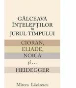 Galceava inteleptilor in jurul timpului: Cioran, Eliade, Noica si. . . Heidegger - Mircea Lazarescu (ISBN: 9786067260991)
