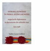 Intrarea Romaniei în primul razboi mondial. Negocierile diplomatice in documente din arhivele ruse, 1914-1916. Ed. a II-a - Vadim Guzun (ISBN: 9789731097916)