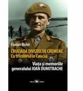Cruciada Diviziei de Cremene. Cu tricolorul in Caucaz: viata si memoriile generalului Ioan Dumitrache - Florian Bichir (ISBN: 9789733211020)