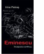 Eminescu, inceputul continuu - Irina Petras (ISBN: 9786067976120)