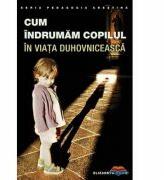 Cum indrumam copilul in viata duhovniceasca. Editia a doua - Elizabeth White (ISBN: 9789731363134)