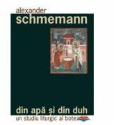 Din apa si din Duh. Un studiu liturgic al botezului - Pr. Alexander Schmemann (ISBN: 9789731361345)