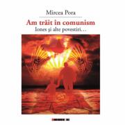 Am trait in comunism - Iones si alte povestiri. . . - Mircea PORA (ISBN: 9786067115413)