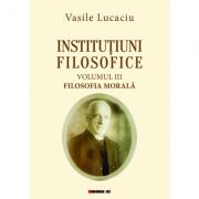Institutiuni filosofice (Vol. I Logica + Vol. II Metafizica + Vol. III Filosofia Morala) - Vasile Lucaciu (ISBN: 9786067119657)