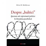Despre „baltici. Ipostaze ale represiunii politice in Romania postbelica - Silviu B. Moldovan (ISBN: 9786067119596)
