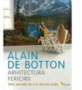 Arhitectura fericirii. Arta secreta de a-ti decora viata - Alain de Botton (ISBN: 9789731984230)