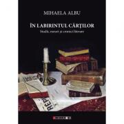 In labirintul cartilor. Studii, eseuri si cronici literare - Mihaela Albu (ISBN: 9786067112832)