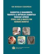 Diagnosticul si managementul terapeutic al rupturilor ligamentului incrucisat anterior. Studiul clinic si imagistic prin Rezonanta Magnetica - Ion Bogdan Codorean (ISBN: 9789737089458)