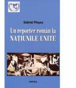 Un reporter roman la NATIUNILE UNITE. Corespondente de la sediul din new York al Organizatiei Mondiale (perioada 1994-2011) - Gabriel Plesea (ISBN: 9789731200774)