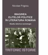 Imaginea elitelor politice in literatura romana. Studiu istorico-sociologic - Nicolae Frigioiu (ISBN: 9786067493719)