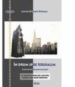 In drum spre Ierusalim. Povestiri duhovnicesti cu monahi si mireni din vremurile noastre, care cauta mantuirea - Liviu Stefan Dunca (ISBN: 9789731981963)