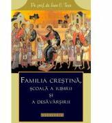Familia crestina, scoala a iubirii si a desavarsirii - Pr. prof. dr. Ioan C. Tesu (ISBN: 9786068278117)
