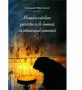 Monahii ortodoxe purtatoare de lumina in intunericul comunist. Vol. I - Ierom. Siluan Antoci (ISBN: 9786068117454)