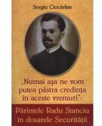 Parintele Radu Stanciu in dosarele securitatii. Numai asa ne vom pastra credinta in aceste vremuri - Sergiu Ciocarlan (ISBN: 9786065503670)