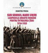 Sub semnul Marii Uniri: campaniile armatei romane pentru intregirea tarii: 1916-1920 - Dumitru Preda (ISBN: 9789733211075)
