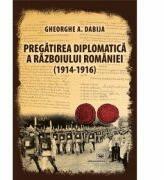 Pregatirea diplomatica a razboiului Romaniei (1914-1916) - Gheorghe A. Dabija (ISBN: 9789733211242)