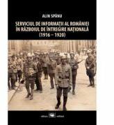 Serviciul de Informatii al Romaniei in Razboiul de Intregire Nationala (1916-1920), editia a II-a - Alin Spanu (ISBN: 9789733211297)