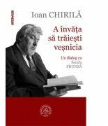 A invata sa traiesti vesnicia. Un dialog cu Sandu Frunza - Ioan Chirila (ISBN: 9786067974058)