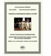 Traditia discursiva greco-latina. Actele colocviului international Receptarea Antichitatii greco-latine in culturile europene, editia a X-a, aniversara, Craiova 26 mai 2018 (ISBN: 9786061415052)