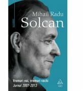Vremuri noi, vremuri vechi. Jurnal 2007-2013 - Mihail Radu Solcan (ISBN: 9786067106497)