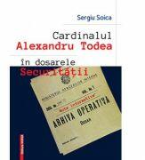 Cardinalul Alexandru Todea in dosarele securitatii. Note informative - Sergiu Soica (ISBN: 9786065438248)