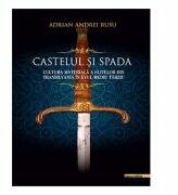 Castelul si Spada. Cultura materiala a elitelor din Transilvania in Evul Mediu Tarziu - Adrian Andrei Rusu (ISBN: 9786060200703)
