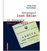 Episcopul Ioan Balan in dosarele securitatii - Sergiu Soica, Gabriel Buboi (ISBN: 9786065436282)