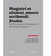MAGISTRI ET ALUMNI, AMORE SCRIBENDI. STUDIA. IN HONOREM PROFESSORIS NICOLAE FELECAN - Oliviu Felecan, Daiana Felecan (ISBN: 9786065437265)