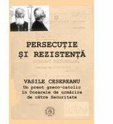 Persecutie si rezistenta. Vasile Cesereanu. Un preot greco-catolic in Dosarele de urmarire de catre Securitate - Ruxandra Cesereanu (ISBN: 9786068770772)