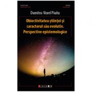 Obiectivitatea stiintei si caracterul sau evolutiv. Perspective epistemologice - Dumitru-Viorel Piuitu (ISBN: 9786064903075)