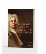 Viata spirituala a marilor compozitori de muzica clasica - Patrick Kavanaugh (ISBN: 9786066668323)