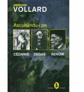 Ascultandu-i pe Cezanne, Degas, Renoir - Ambroise Vollard (ISBN: 9789735660017)