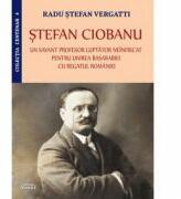Stefan Ciobanu, un savant profesor luptator neinfricat pentru unirea Basarabiei - Radu Stefan Vergatti (ISBN: 9786061511082)