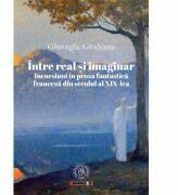 Intre real si imaginar. Incursiuni in proza fantastica franceza din secolul al 19-lea - Gheorghe Glodeanu (ISBN: 9786067974829)