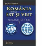 Romania intre Est si Vest. Volumul I. Aderarea Romaniei la FMI si BIRD - Ion Alexandrescu (ISBN: 9786065371217)