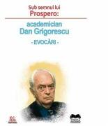 Sub semnul lui Prospero: academician Dan Grigorescu, evocari - Roxana Zanea (ISBN: 9786065947016)