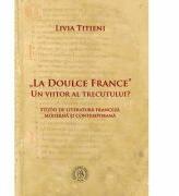 „La Doulce France-un viitor al trecutului? Studii de literatura franceza moderna si contemporana - Livia Titieni (ISBN: 9786067970371)
