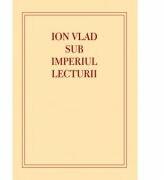 Ion Vlad sub imperiul lecturii - Laura Lazar Zavaleanu (ISBN: 9786069259313)