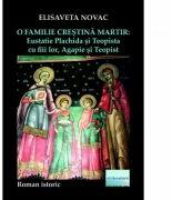 O familie crestina martir. Eustatie Plachida si Teopista cu fiii lor, Agapie si Teopist - Elisaveta Novac (ISBN: 9786060012290)