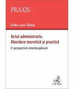 Actul administrativ. Abordare teoretica si practica - Emilia-Lucia Catana (ISBN: 9786061809851)