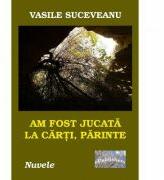 Am fost jucata la carti, parinte - Vasile Suceveanu (ISBN: 9786067168709)