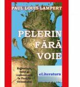 Pelerin fara voie. Reportaje, note si comentarii la Portile Orientului - Paul Louis Lampert (ISBN: 9786067003291)
