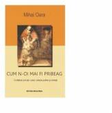 Cum n-oi mai fi pribeag, O calatorie prin tari, culturi, sisteme politice si credinte - Mihai Oara (ISBN: 9786066072151)