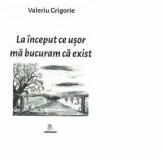 La inceput ce usor ma bucuram ca exist - Valeriu Grigorie (ISBN: 9786067293517)